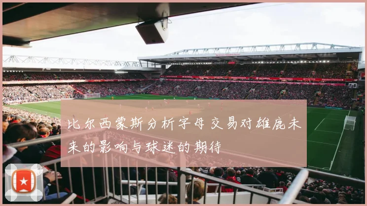 比尔西蒙斯分析字母交易对雄鹿未来的影响与球迷的期待