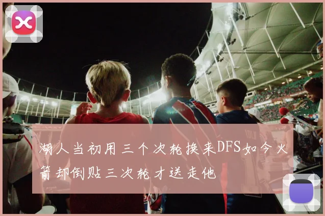 湖人当初用三个次轮换来DFS如今火箭却倒贴三次轮才送走他