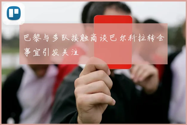 巴黎与多队接触商谈巴尔科拉转会事宜引发关注