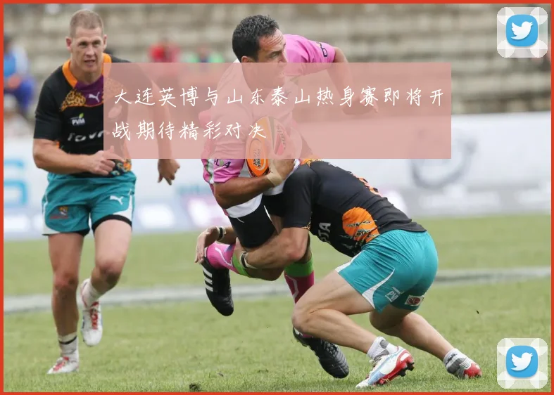 大连英博与山东泰山热身赛即将开战期待精彩对决