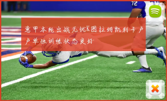 意甲本轮出战无忧K图拉姆凯利卡卢卢单独训练状态良好