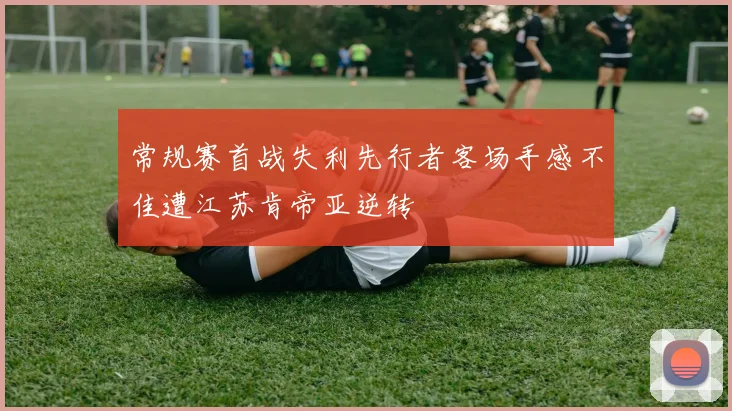 常规赛首战失利先行者客场手感不佳遭江苏肯帝亚逆转