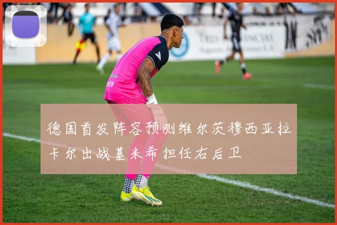 德国首发阵容预测维尔茨穆西亚拉卡尔出战基米希担任右后卫