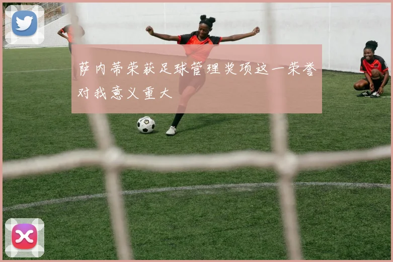 萨内蒂荣获足球管理奖项这一荣誉对我意义重大