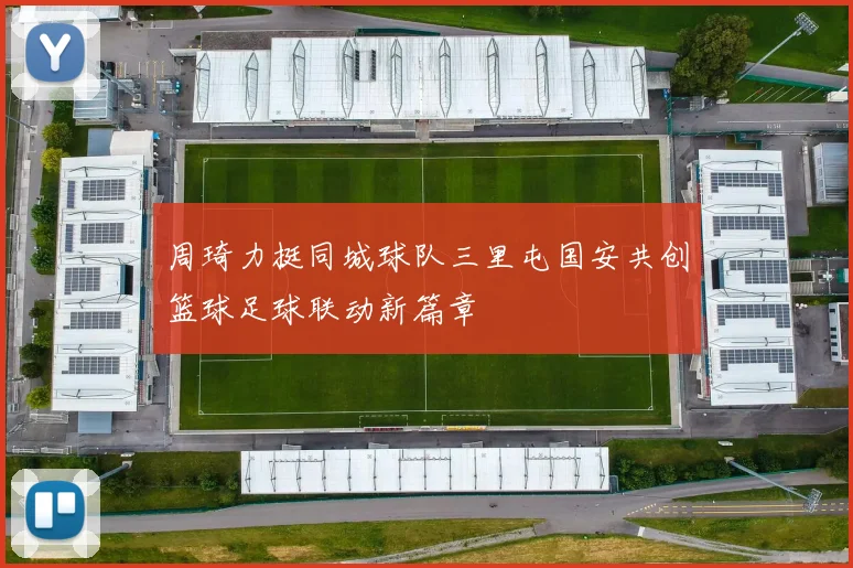 周琦力挺同城球队三里屯国安共创篮球足球联动新篇章