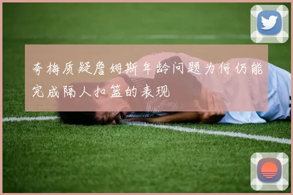 夸梅质疑詹姆斯年龄问题为何仍能完成隔人扣篮的表现