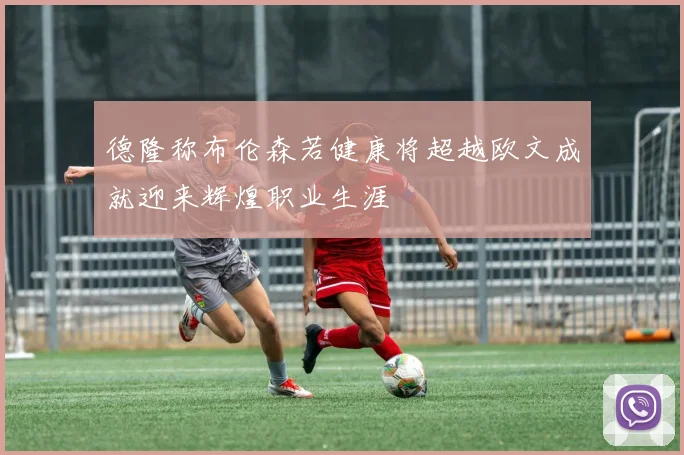 德隆称布伦森若健康将超越欧文成就迎来辉煌职业生涯