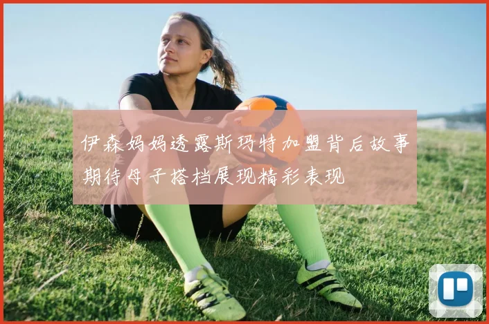 伊森妈妈透露斯玛特加盟背后故事期待母子搭档展现精彩表现