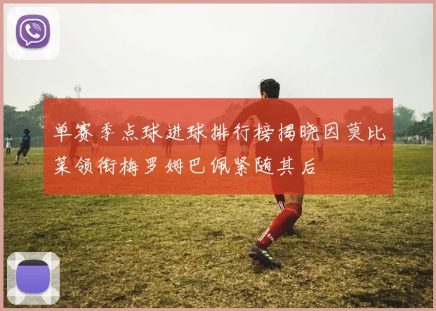 单赛季点球进球排行榜揭晓因莫比莱领衔梅罗姆巴佩紧随其后