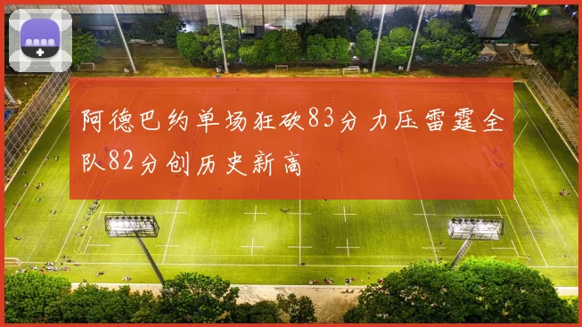 阿德巴约单场狂砍83分力压雷霆全队82分创历史新高