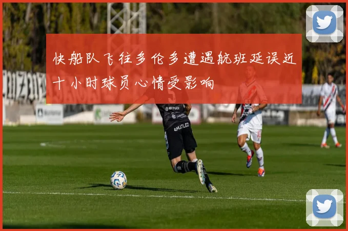 快船队飞往多伦多遭遇航班延误近十小时球员心情受影响