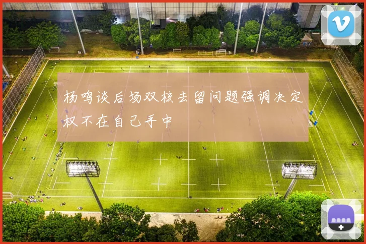 杨鸣谈后场双核去留问题强调决定权不在自己手中
