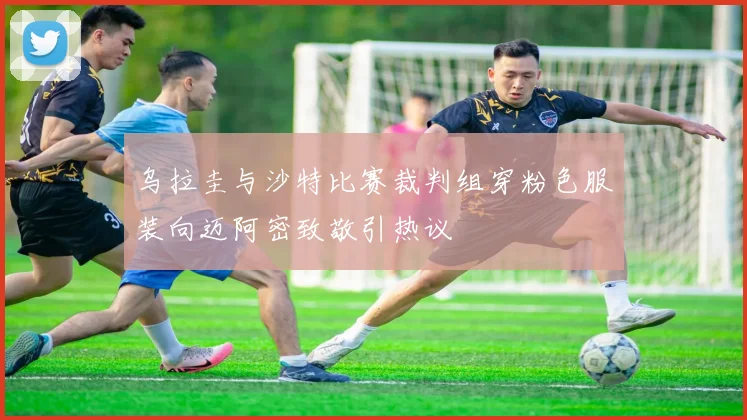 乌拉圭与沙特比赛裁判组穿粉色服装向迈阿密致敬引热议