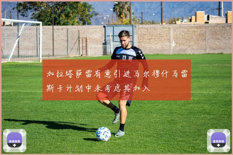 加拉塔萨雷有意引进马尔穆什马雷斯卡计划中未考虑其加入
