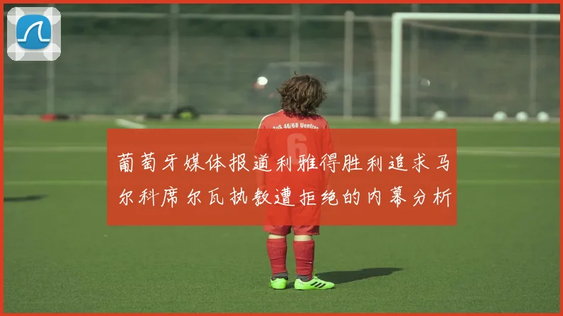 葡萄牙媒体报道利雅得胜利追求马尔科席尔瓦执教遭拒绝的内幕分析