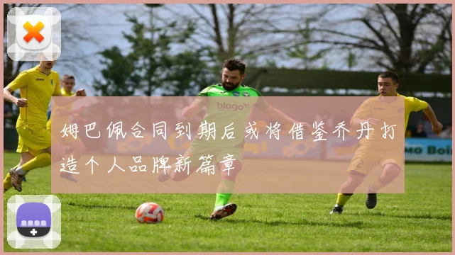 姆巴佩合同到期后或将借鉴乔丹打造个人品牌新篇章