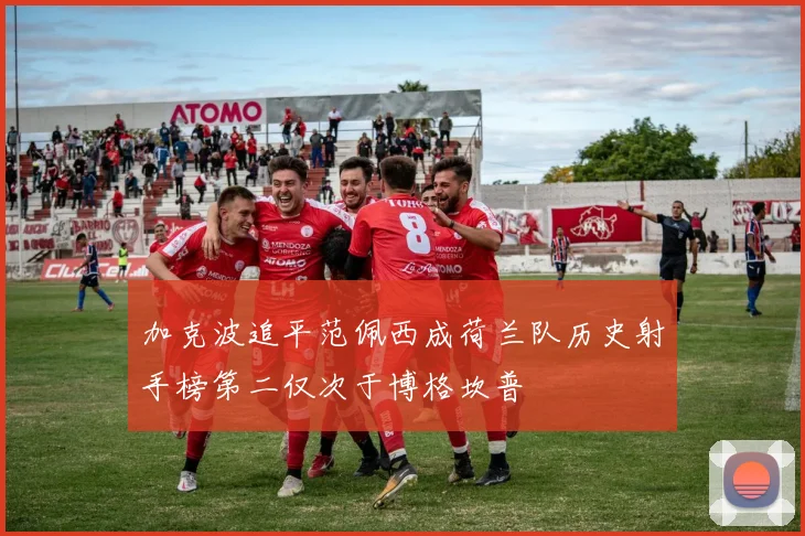 加克波追平范佩西成荷兰队历史射手榜第二仅次于博格坎普