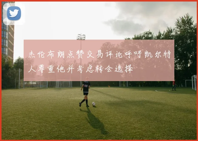杰伦布朗点赞交易评论呼吁凯尔特人尊重他并考虑转会选择