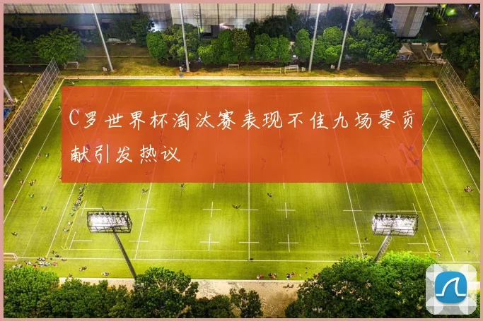 C罗世界杯淘汰赛表现不佳九场零贡献引发热议