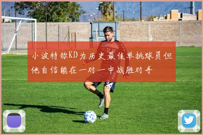 小波特称KD为历史最佳单挑球员但他自信能在一对一中战胜对手